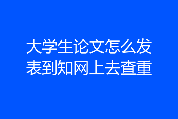 大学生论文怎么发表到知网上去查重