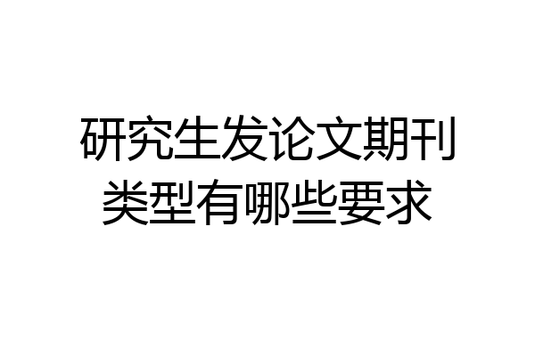 研究生发论文期刊类型有哪些要求