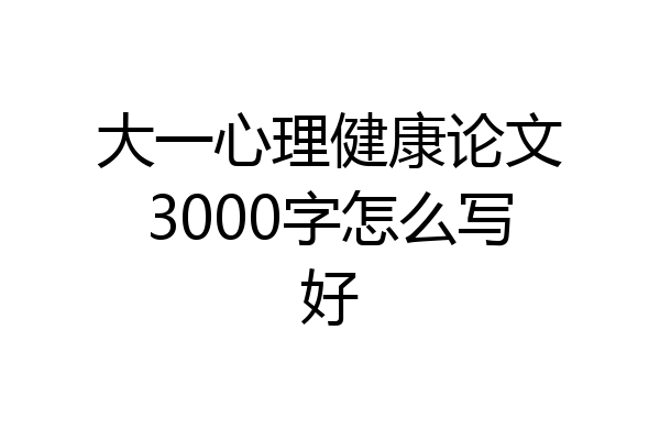 大一心理健康论文3000字怎么写好