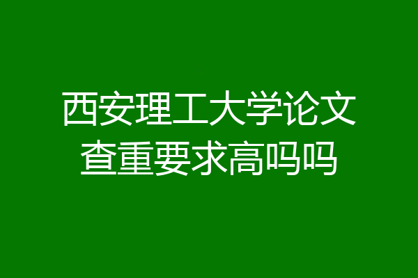 西安理工大学论文查重要求高吗吗