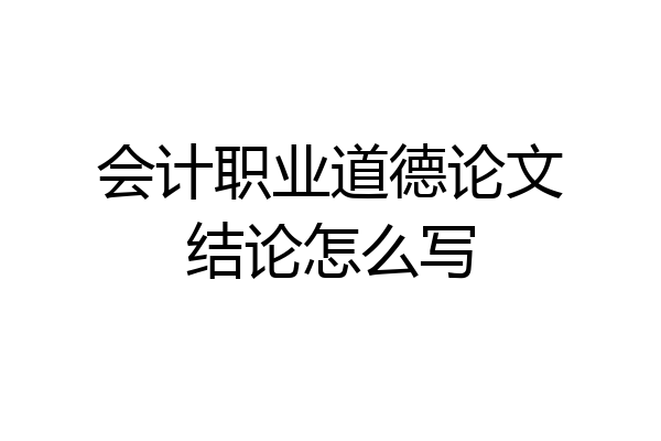 会计职业道德论文结论怎么写