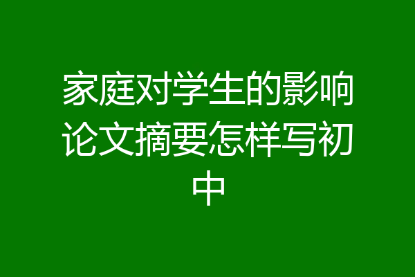 家庭对学生的影响论文摘要怎样写初中