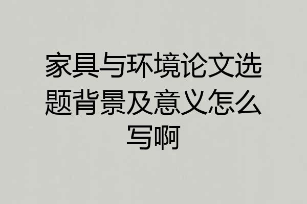 家具与环境论文选题背景及意义怎么写啊