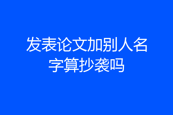 发表论文加别人名字算抄袭吗