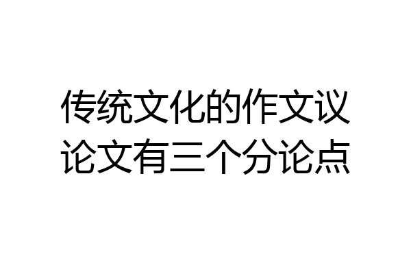 传统文化的作文议论文有三个分论点