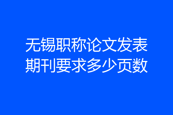无锡职称论文发表期刊要求多少页数