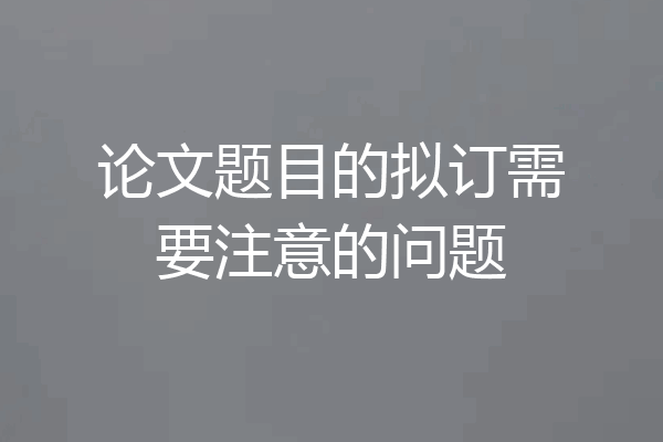 论文题目的拟订需要注意的问题