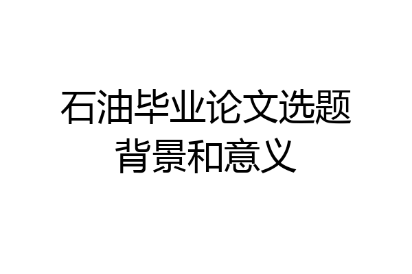 石油毕业论文选题背景和意义