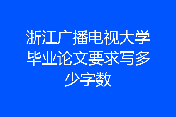 浙江广播电视大学毕业论文要求写多少字数