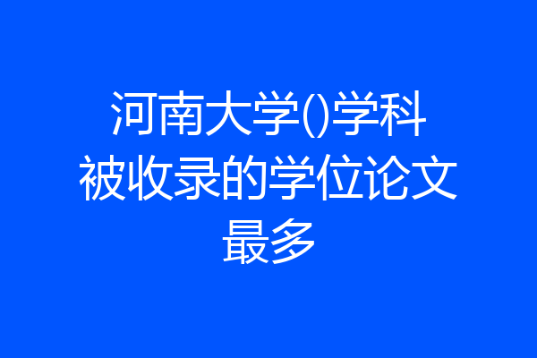 河南大学()学科被收录的学位论文最多