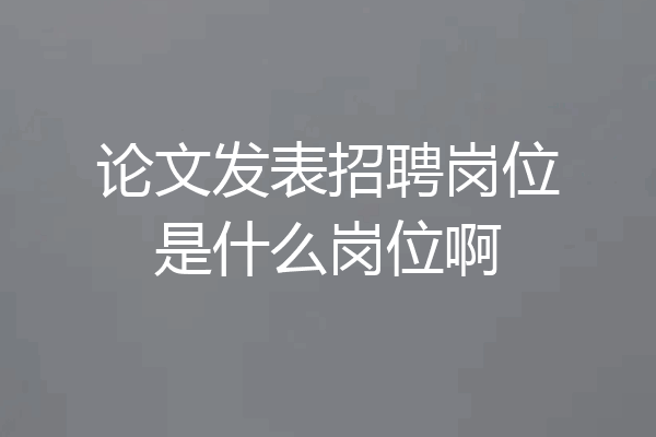 论文发表招聘岗位是什么岗位啊