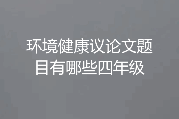 环境健康议论文题目有哪些四年级