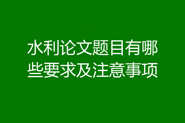 水利论文题目有哪些要求及注意事项