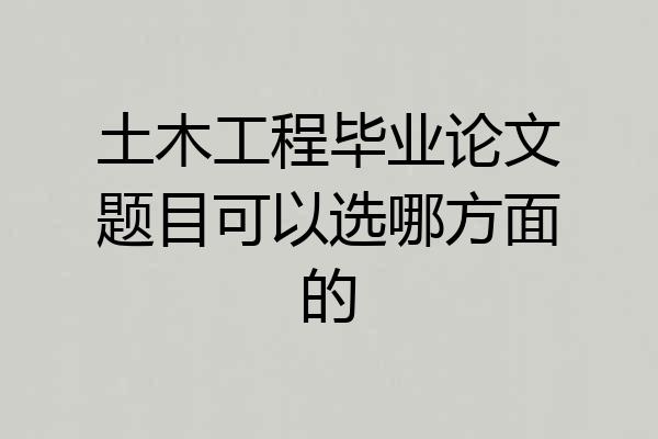 土木工程毕业论文题目可以选哪方面的
