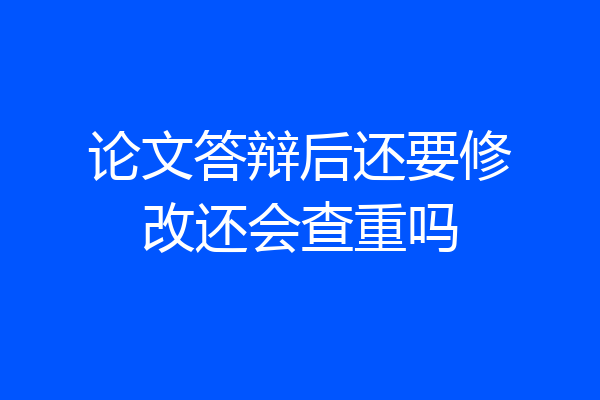论文答辩后还要修改还会查重吗