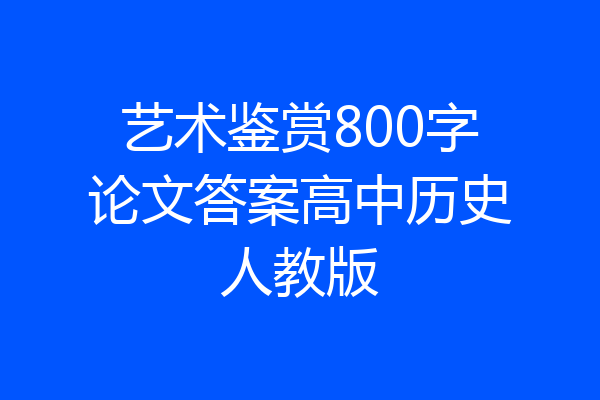 艺术鉴赏800字论文答案高中历史人教版