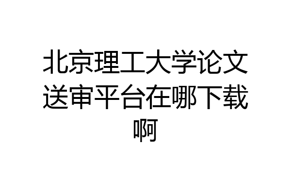 北京理工大学论文送审平台在哪下载啊