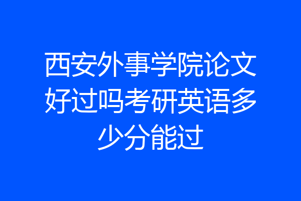西安外事学院论文好过吗考研英语多少分能过