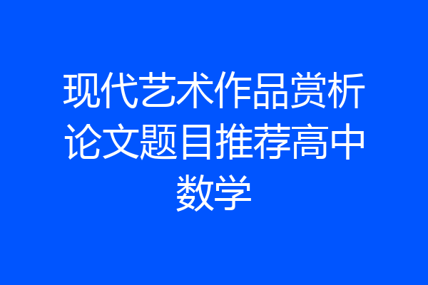 现代艺术作品赏析论文题目推荐高中数学