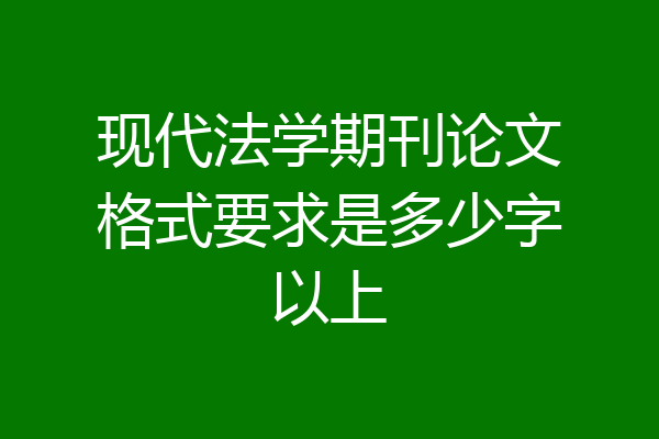 现代法学期刊论文格式要求是多少字以上