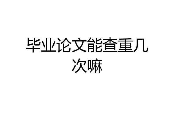 毕业论文能查重几次嘛