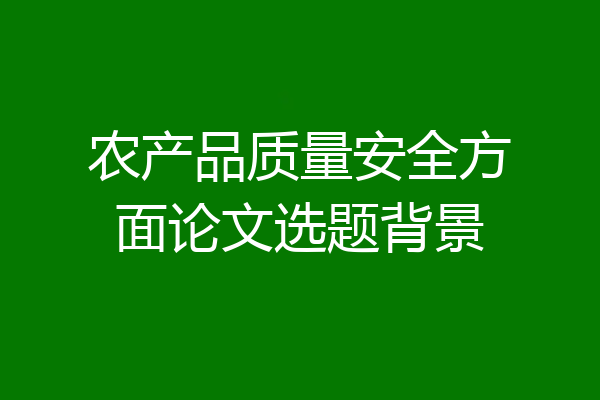 农产品质量安全方面论文选题背景