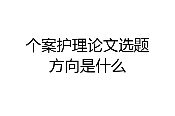 个案护理论文选题方向是什么