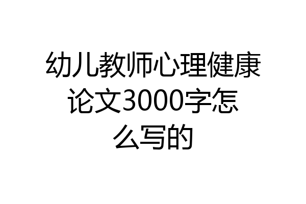 幼儿教师心理健康论文3000字怎么写的