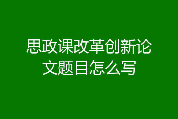 思政课改革创新论文题目怎么写