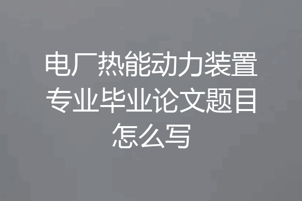 电厂热能动力装置专业毕业论文题目怎么写