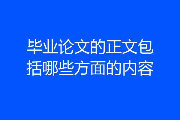 毕业论文的正文包括哪些方面的内容