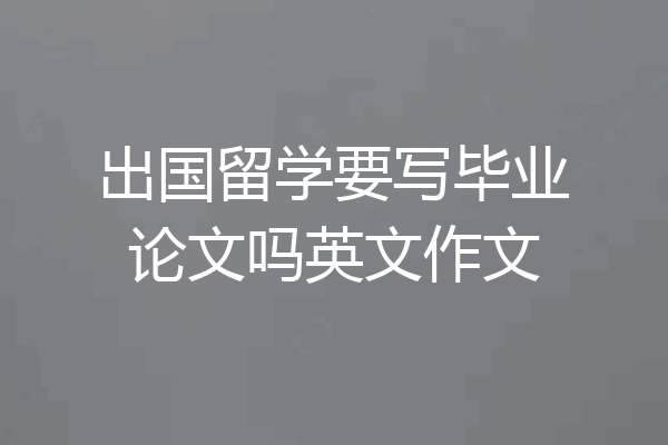 出国留学要写毕业论文吗英文作文