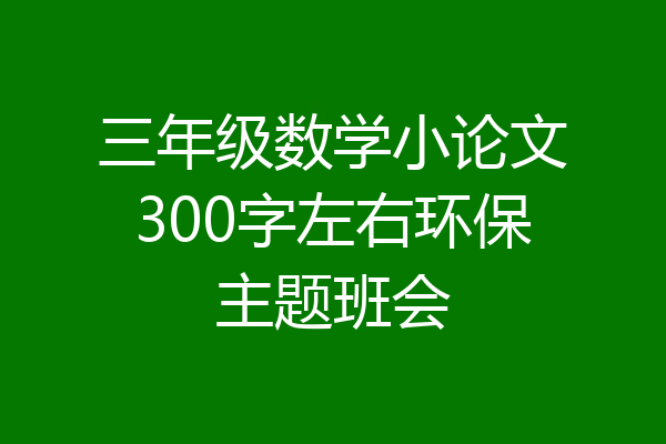 三年级数学小论文300字左右环保主题班会