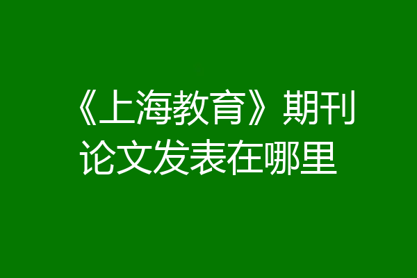 《上海教育》期刊论文发表在哪里
