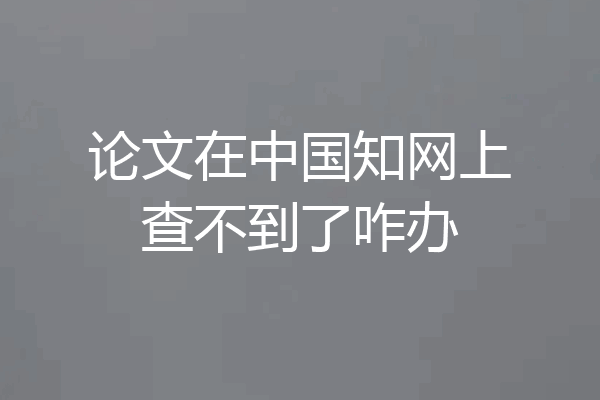论文在中国知网上查不到了咋办