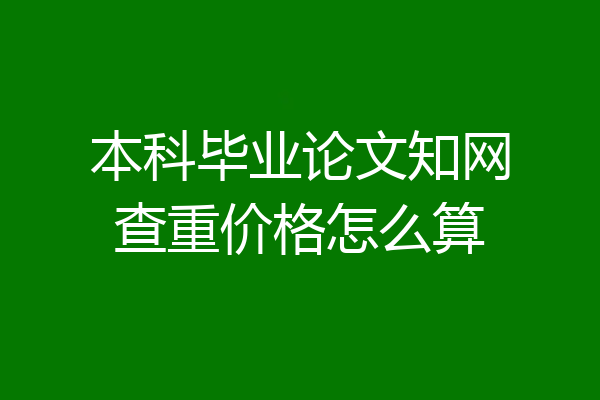 本科毕业论文知网查重价格怎么算