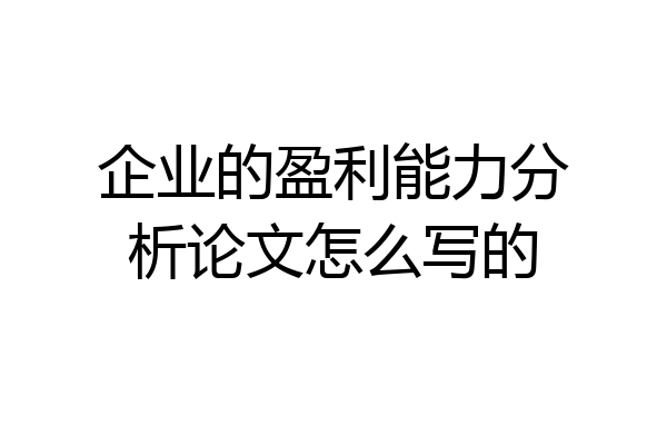 企业的盈利能力分析论文怎么写的