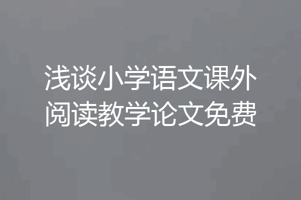 浅谈小学语文课外阅读教学论文免费