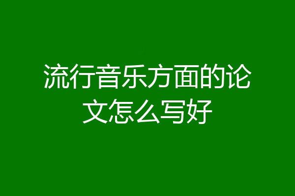 流行音乐方面的论文怎么写好