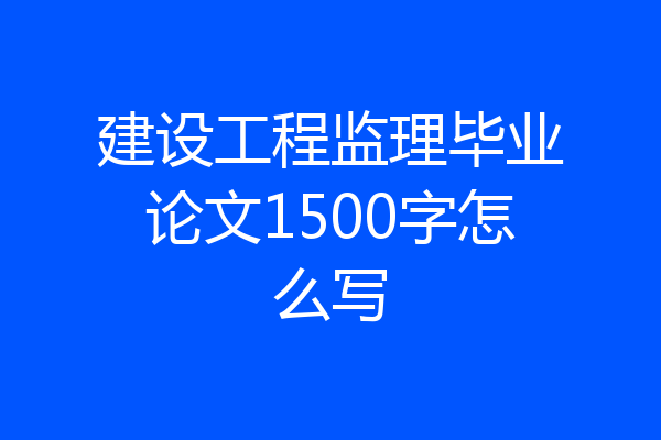 建设工程监理毕业论文1500字怎么写