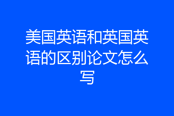 美国英语和英国英语的区别论文怎么写