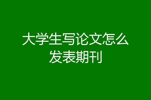 大学生写论文怎么发表期刊