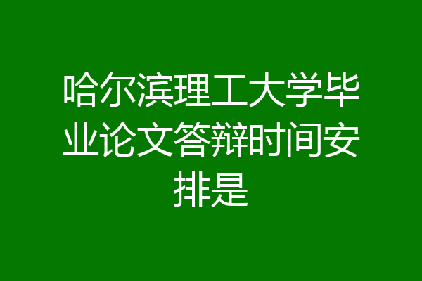 哈尔滨理工大学毕业论文答辩时间安排是