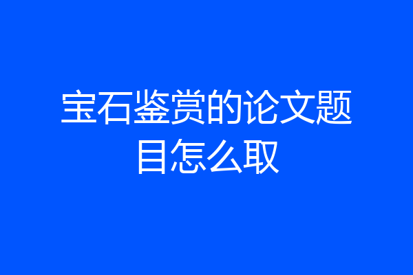 宝石鉴赏的论文题目怎么取