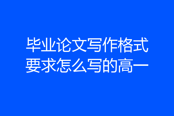 毕业论文写作格式要求怎么写的高一