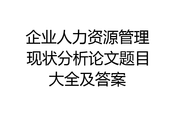 企业人力资源管理现状分析论文题目大全及答案