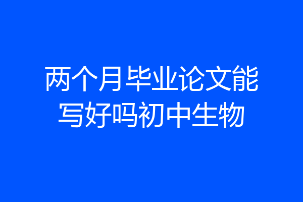 两个月毕业论文能写好吗初中生物