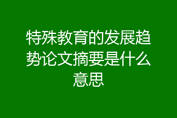 特殊教育的发展趋势论文摘要是什么意思