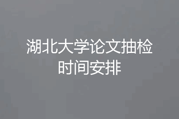 湖北大学论文抽检时间安排