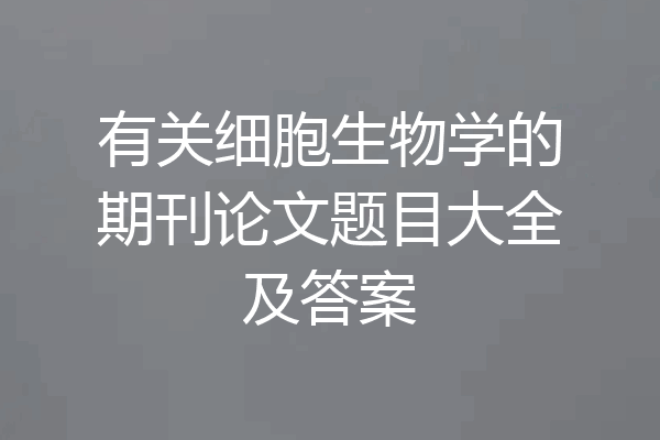 有关细胞生物学的期刊论文题目大全及答案